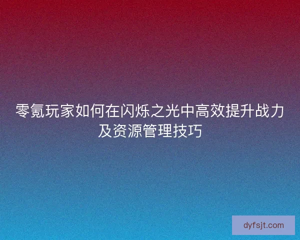 零氪玩家如何在闪烁之光中高效提升战力及资源管理技巧