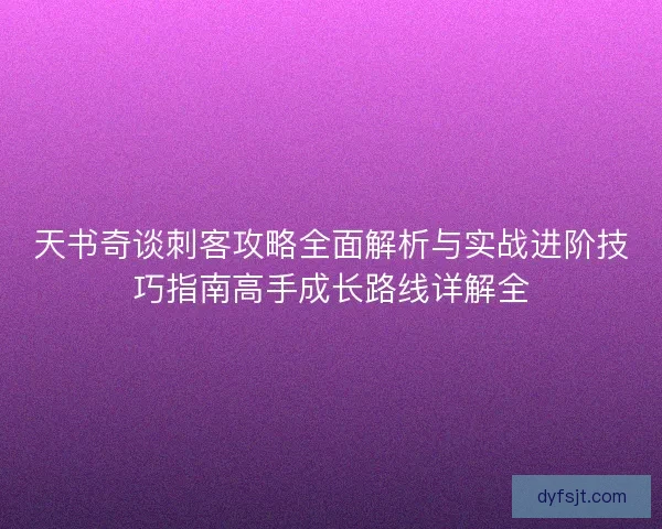 天书奇谈刺客攻略全面解析与实战进阶技巧指南高手成长路线详解全