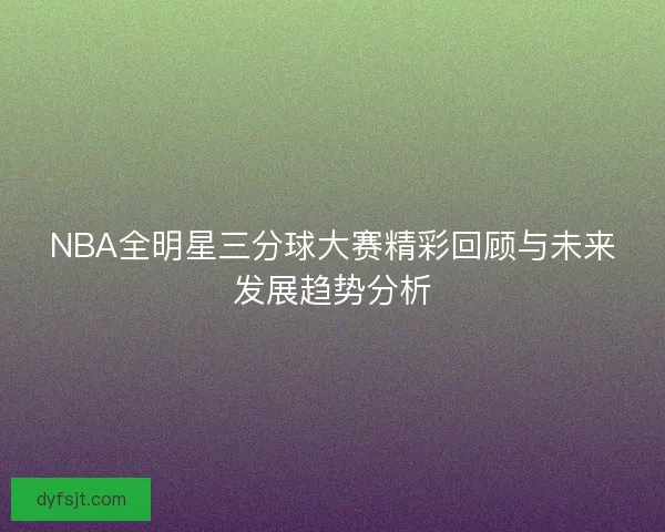 NBA全明星三分球大赛精彩回顾与未来发展趋势分析